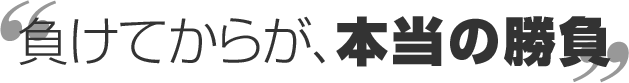 負けてからが、本当の勝負
